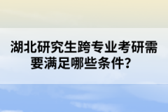 湖北研究生跨專業(yè)考研需要滿足哪些條件?