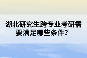 湖北研究生跨專業(yè)考研需要滿足哪些條件？
