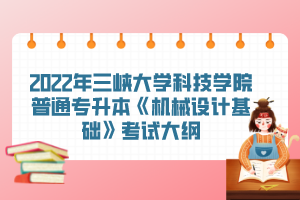 2022年三峽大學(xué)科技學(xué)院普通專升本《機械設(shè)計基礎(chǔ)》考試大綱