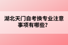 湖北天門自考換專業(yè)注意事項有哪些?