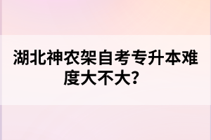 湖北神農(nóng)架自考專升本難度大不大?