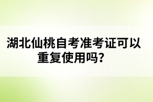 湖北仙桃自考準(zhǔn)考證可以重復(fù)使用嗎?