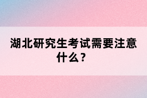 湖北研究生考試需要注意什么？