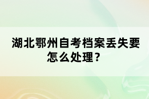 湖北鄂州自考檔案丟失要怎么處理?