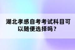 湖北孝感自考考試科目可以隨便選擇嗎?