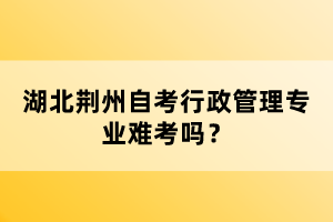 湖北荊州自考行政管理專業(yè)難考嗎？