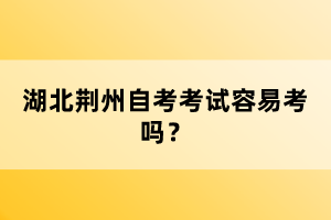 湖北荊州自考考試容易考嗎?