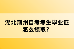 湖北荊州自考考生畢業(yè)證怎么領(lǐng)取？
