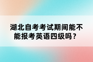 湖北自考考試期間能不能報考英語四級嗎？