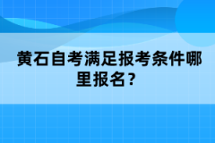 黃石自考滿足報(bào)考條件哪里報(bào)名？