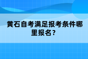 黃石自考滿足報(bào)考條件哪里報(bào)名？
