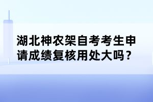 湖北神農(nóng)架自考考生申請成績復(fù)核用處大嗎？