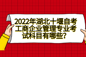 2022年湖北十堰自考工商企業(yè)管理專業(yè)考試科目有哪些?