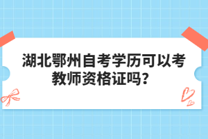 湖北鄂州自考學(xué)歷可以考教師資格證嗎?