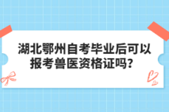 湖北鄂州自考畢業(yè)后可以報考獸醫(yī)資格證嗎？