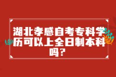 湖北孝感自考專科學(xué)歷可以上全日制本科嗎？