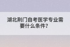 湖北荊門自考醫(yī)學(xué)專業(yè)需要什么條件?