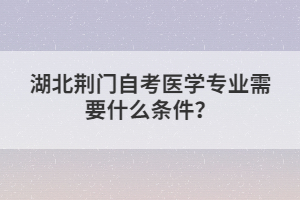 湖北荊門自考醫(yī)學(xué)專業(yè)需要什么條件？
