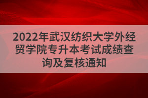 2022年武漢紡織大學(xué)外經(jīng)貿(mào)學(xué)院專升本考試成績查詢及復(fù)核通知