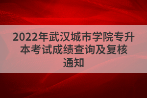 2022年武漢城市學院專升本考試成績查詢及復核通知