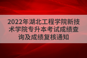 2022年湖北工程學(xué)院新技術(shù)學(xué)院專升本考試成績查詢及成績復(fù)核通知