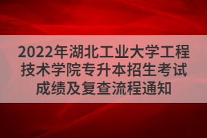 2022年湖北工業(yè)大學工程技術學院專升本招生考試成績及復查流程通知