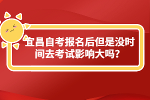 宜昌自考報(bào)名后但是沒(méi)時(shí)間去考試影響大嗎?