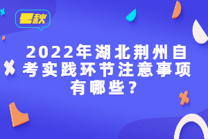 2022年湖北荊州自考實(shí)踐環(huán)節(jié)注意事項(xiàng)有哪些？