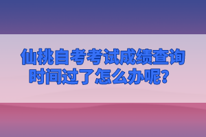 仙桃自考考試成績查詢時間過了怎么辦呢？