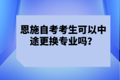 恩施自考考生可以中途更換專業(yè)嗎?