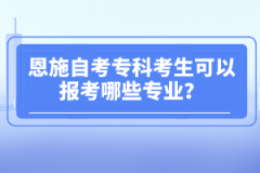 恩施自考專科考生可以報(bào)考哪些專業(yè)?