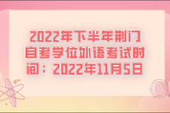 2022年下半年荊門自考學(xué)位外語考試時(shí)間:2022年11月5日