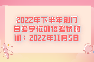 2022年下半年荊門自考學(xué)位外語(yǔ)考試時(shí)間：2022年11月5日