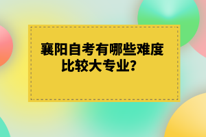 襄陽(yáng)自考有哪些難度比較大專業(yè)？