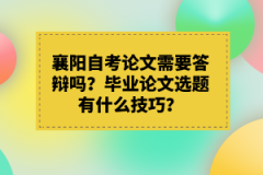 襄陽(yáng)自考論文需要答辯嗎？畢業(yè)論文選題有什么技巧？