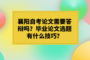 襄陽自考論文需要答辯嗎？畢業(yè)論文選題有什么技巧？