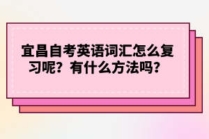 宜昌自考英語(yǔ)詞匯怎么復(fù)習(xí)呢？有什么方法嗎？