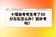 十堰自考考生考了50分左右怎么辦？能補(bǔ)考嗎？