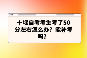 十堰自考考生考了50分左右怎么辦？能補(bǔ)考嗎？
