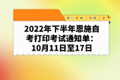 2022年下半年恩施自考打印考試通知單:10月11日至17日