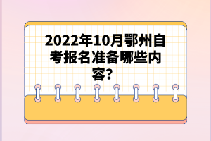 2022年10月鄂州自考報名準備哪些內(nèi)容?