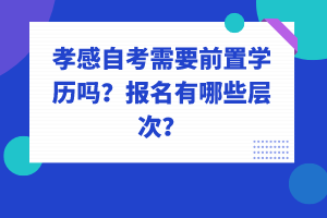 孝感自考需要前置學(xué)歷嗎?報(bào)名有哪些層次?