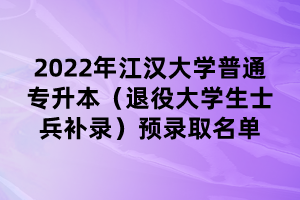 2022年江漢大學(xué)普通專升本(退役大學(xué)生士兵補(bǔ)錄)預(yù)錄取名單