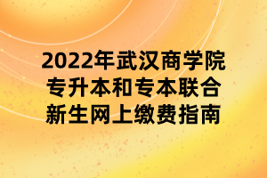 2022年武漢商學(xué)院專升本和專本聯(lián)合新生網(wǎng)上繳費指南 2022年武漢商學(xué)院專升本和專本聯(lián)合新生網(wǎng)上繳費指南