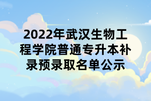 2022年武漢生物工程學(xué)院普通專升本補(bǔ)錄預(yù)錄取名單公示 2022年武漢生物工程學(xué)院普通專升本補(bǔ)錄預(yù)錄取名單公示