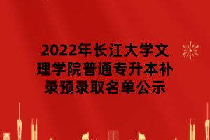 2022年長江大學文理學院普通專升本補錄預錄取名單公示 2022年長江大學文理學院普通專升本補錄預錄取名單公示