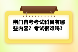 荊門自考考試科目有哪些內(nèi)容?考試很難嗎?