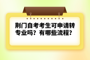 荊門自考考生可申請轉(zhuǎn)專業(yè)嗎？有哪些流程？