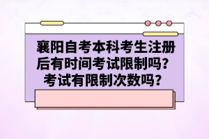 襄陽自考本科考生注冊后有時(shí)間考試限制嗎？考試有限制次數(shù)嗎？