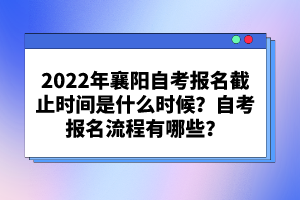 2022年襄陽自考報(bào)名截止時(shí)間是什么時(shí)候？自考報(bào)名流程有哪些？